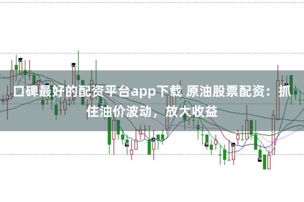 口碑最好的配资平台app下载 原油股票配资：抓住油价波动，放大收益