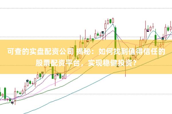 可查的实盘配资公司 揭秘：如何找到值得信任的股票配资平台，实现稳健投资？