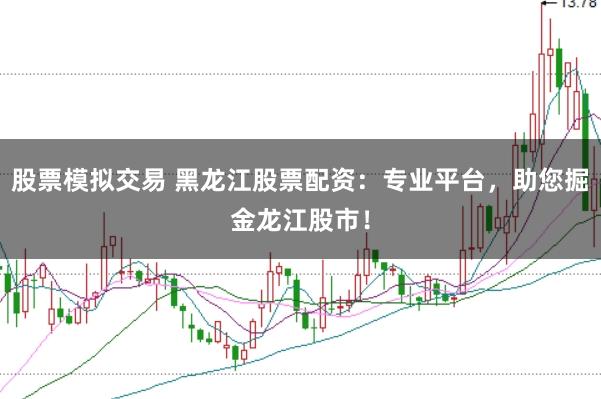 股票模拟交易 黑龙江股票配资：专业平台，助您掘金龙江股市！