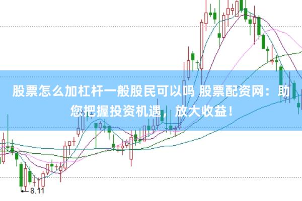 股票怎么加杠杆一般股民可以吗 股票配资网：助您把握投资机遇，放大收益！