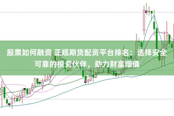 股票如何融资 正规期货配资平台排名：选择安全可靠的投资伙伴，助力财富增值
