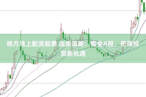 杨方线上配资股票 成泉策略：掘金A股，把握投资新机遇
