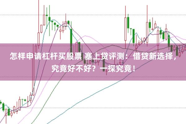 怎样申请杠杆买股票 塞上贷评测：借贷新选择，究竟好不好？一探究竟！