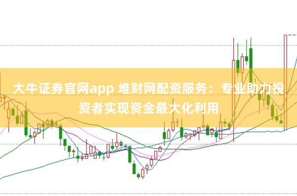 大牛证券官网app 堆财网配资服务：专业助力投资者实现资金最大化利用