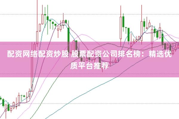 配资网络配资炒股 股票配资公司排名榜：精选优质平台推荐