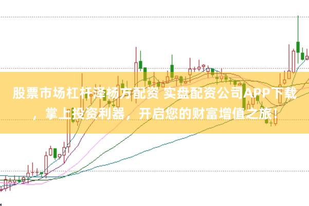 股票市场杠杆泽杨方配资 实盘配资公司APP下载，掌上投资利器，开启您的财富增值之旅！