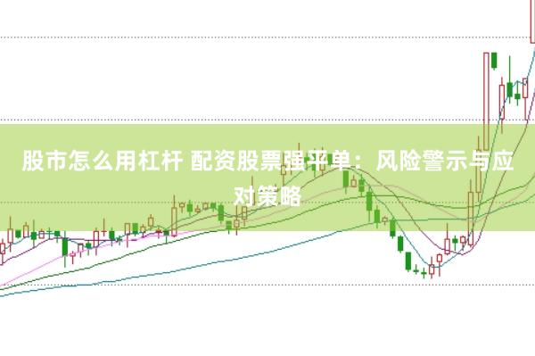 股市怎么用杠杆 配资股票强平单：风险警示与应对策略