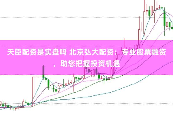 天臣配资是实盘吗 北京弘大配资：专业股票融资，助您把握投资机遇