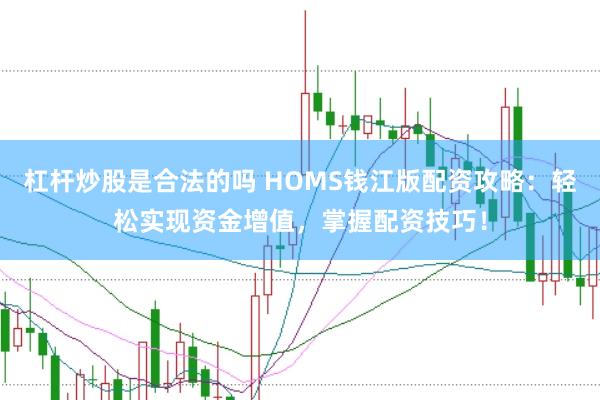 杠杆炒股是合法的吗 HOMS钱江版配资攻略：轻松实现资金增值，掌握配资技巧！