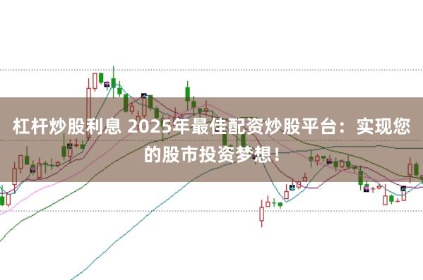 杠杆炒股利息 2025年最佳配资炒股平台：实现您的股市投资梦想！