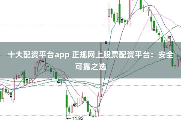 十大配资平台app 正规网上股票配资平台：安全可靠之选