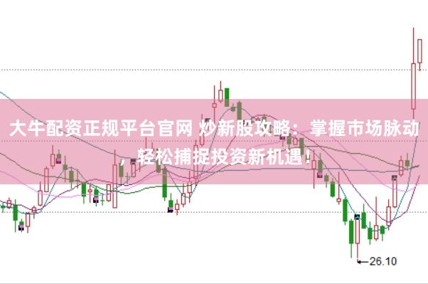 大牛配资正规平台官网 炒新股攻略：掌握市场脉动，轻松捕捉投资新机遇！