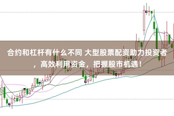 合约和杠杆有什么不同 大型股票配资助力投资者，高效利用资金，把握股市机遇！