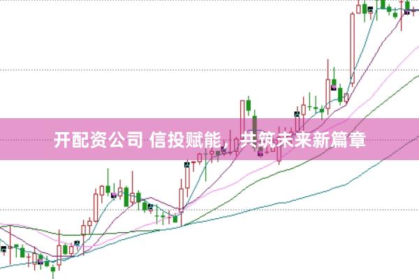 开配资公司 信投赋能，共筑未来新篇章