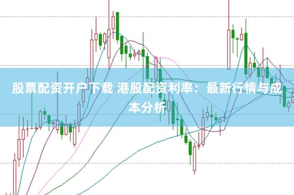 股票配资开户下载 港股配资利率：最新行情与成本分析