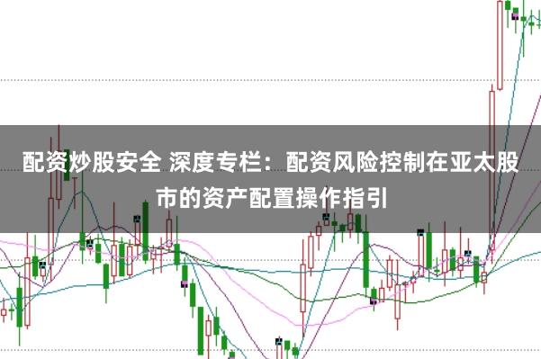 配资炒股安全 深度专栏：配资风险控制在亚太股市的资产配置操作指引