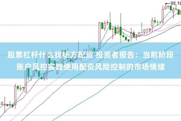 股票杠杆什么找杨方配资 投资者报告：当前阶段账户风控实践使用配资风险控制的市场情绪