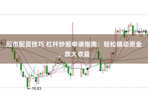 股市配资技巧 杠杆炒股申请指南：轻松撬动资金，放大收益