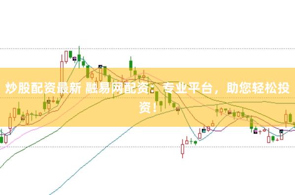 炒股配资最新 融易网配资：专业平台，助您轻松投资！