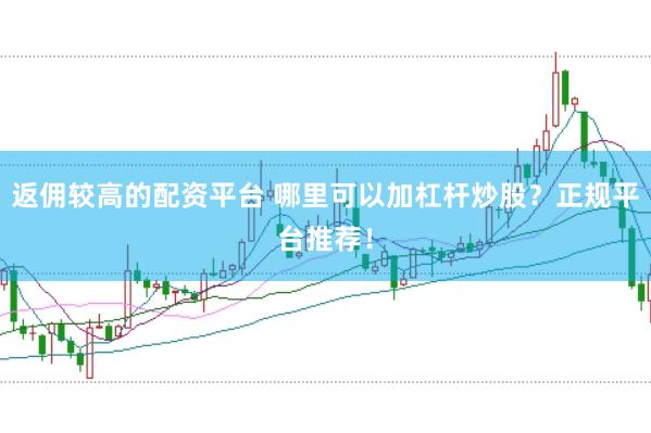 返佣较高的配资平台 哪里可以加杠杆炒股？正规平台推荐！