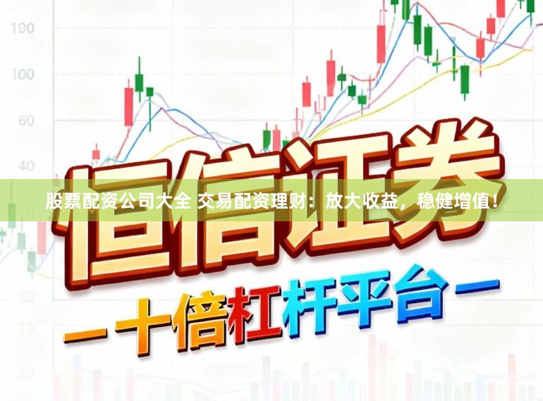 股票配资公司大全 交易配资理财：放大收益，稳健增值！