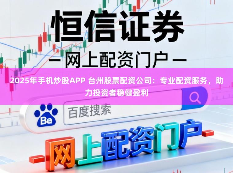 2025年手机炒股APP 台州股票配资公司：专业配资服务，助力投资者稳健盈利