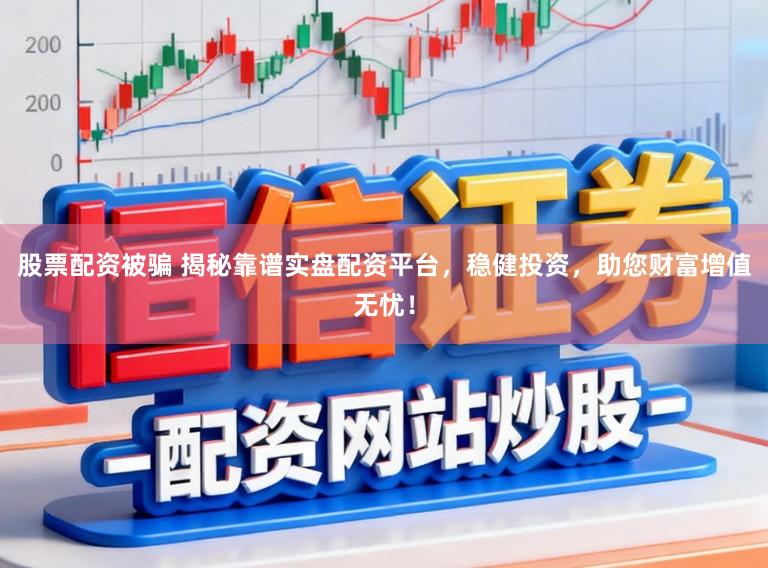 股票配资被骗 揭秘靠谱实盘配资平台，稳健投资，助您财富增值无忧！