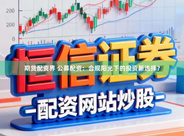 期货配资界 公募配资：合规阳光下的投资新选择？