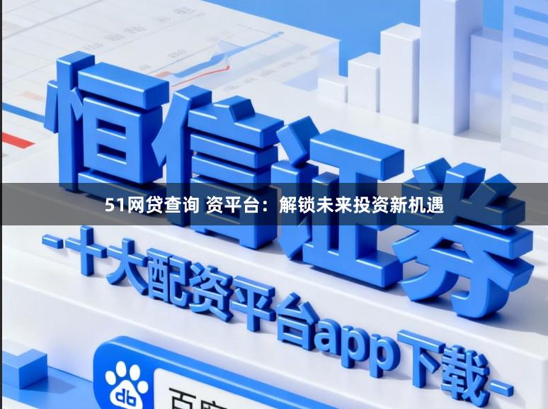 51网贷查询 资平台：解锁未来投资新机遇