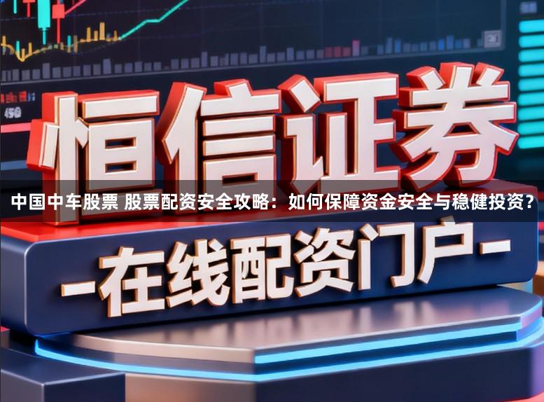 中国中车股票 股票配资安全攻略：如何保障资金安全与稳健投资？