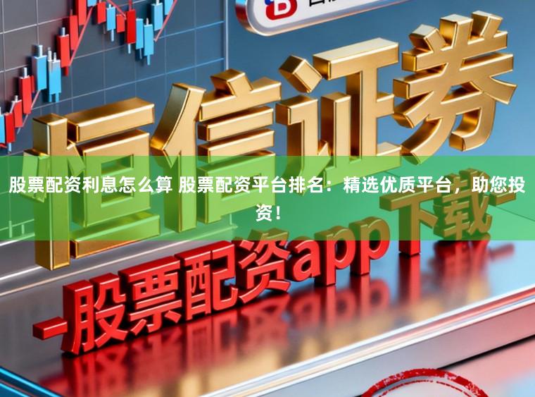 股票配资利息怎么算 股票配资平台排名：精选优质平台，助您投资！
