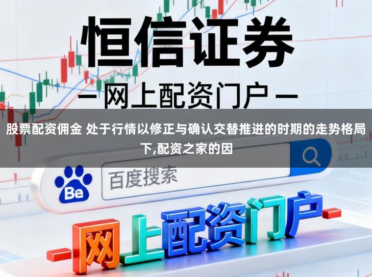 股票配资佣金 处于行情以修正与确认交替推进的时期的走势格局下,配资之家的因