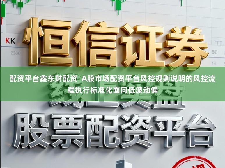 配资平台鑫东财配资  A股市场配资平台风控规则说明的风控流程执行标准化面向低波动偏