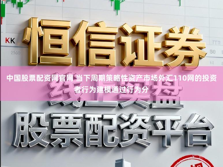 中国股票配资网官网 当下周期策略性资产市场外汇110网的投资者行为建模通过行为分