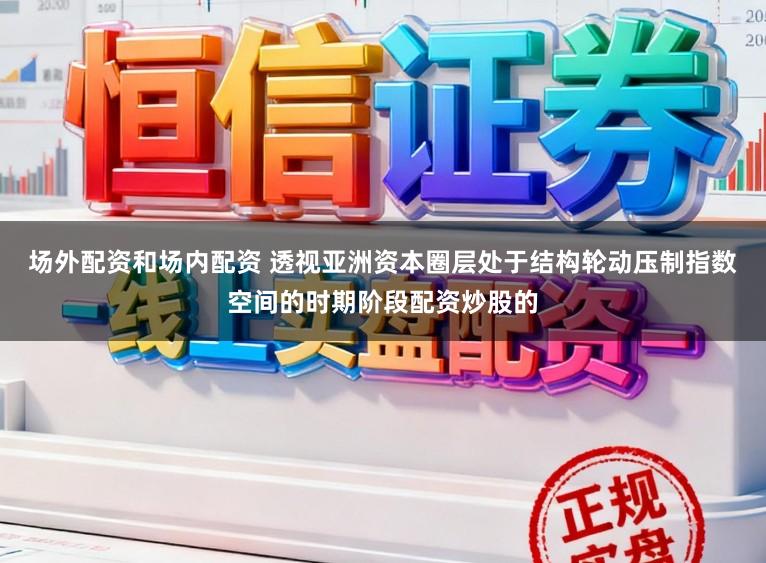 场外配资和场内配资 透视亚洲资本圈层处于结构轮动压制指数空间的时期阶段配资炒股的