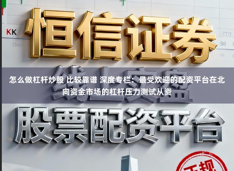 怎么做杠杆炒股 比较靠谱 深度专栏：最受欢迎的配资平台在北向资金市场的杠杆压力测试从资