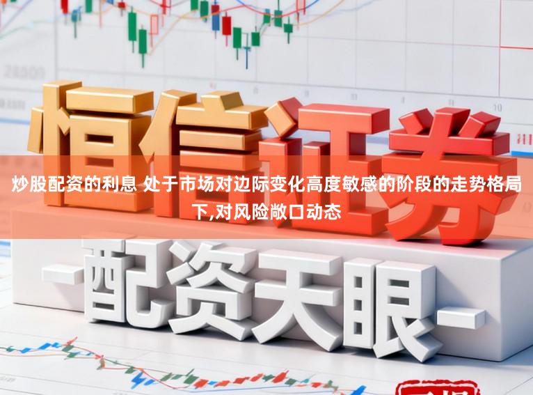 炒股配资的利息 处于市场对边际变化高度敏感的阶段的走势格局下,对风险敞口动态