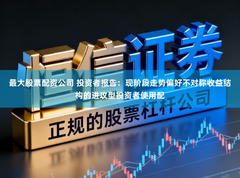 最大股票配资公司 投资者报告：现阶段走势偏好不对称收益结构的进攻型投资者使用配