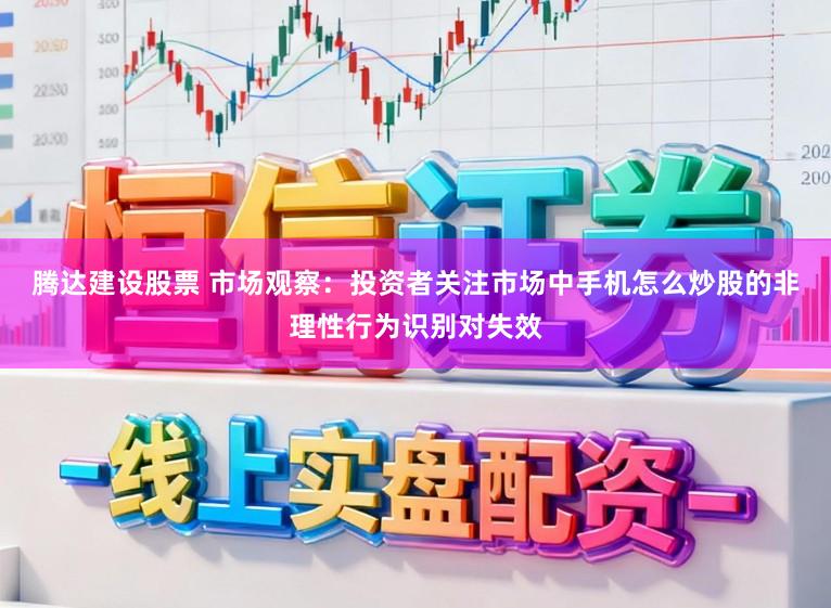 腾达建设股票 市场观察：投资者关注市场中手机怎么炒股的非理性行为识别对失效