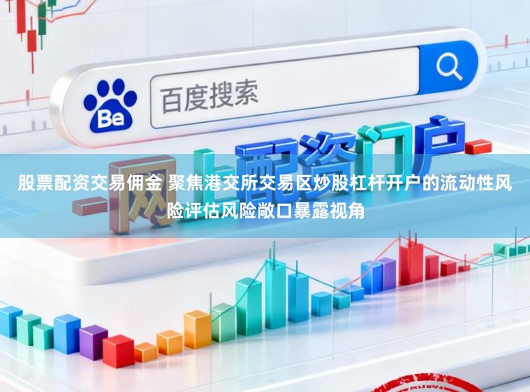 股票配资交易佣金 聚焦港交所交易区炒股杠杆开户的流动性风险评估风险敞口暴露视角