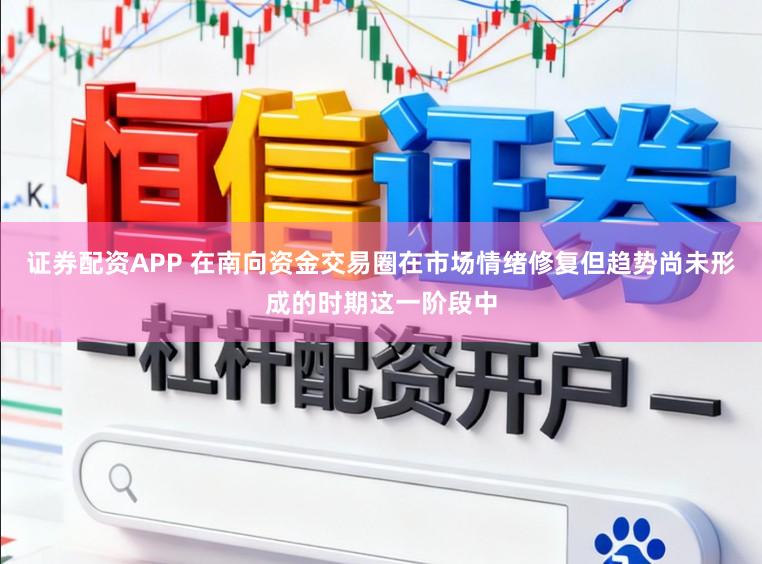 证券配资APP 在南向资金交易圈在市场情绪修复但趋势尚未形成的时期这一阶段中
