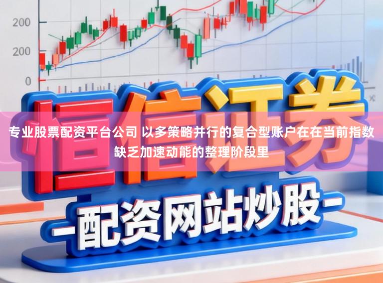 专业股票配资平台公司 以多策略并行的复合型账户在在当前指数缺乏加速动能的整理阶段里