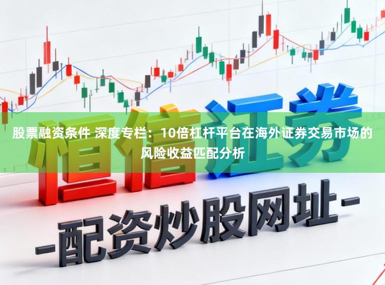 股票融资条件 深度专栏：10倍杠杆平台在海外证券交易市场的风险收益匹配分析