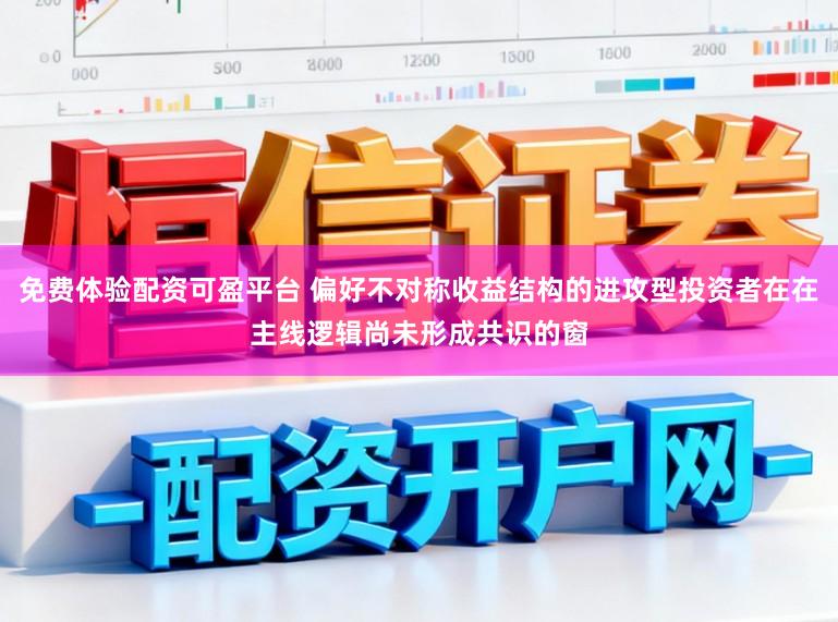 免费体验配资可盈平台 偏好不对称收益结构的进攻型投资者在在主线逻辑尚未形成共识的窗