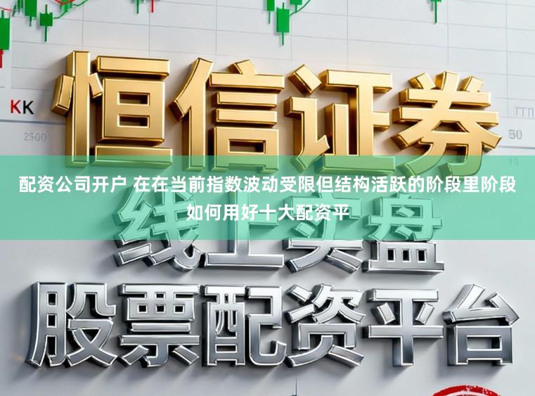 配资公司开户 在在当前指数波动受限但结构活跃的阶段里阶段如何用好十大配资平