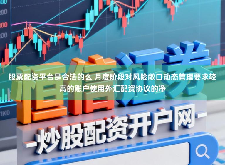 股票配资平台是合法的么 月度阶段对风险敞口动态管理要求较高的账户使用外汇配资协议的净