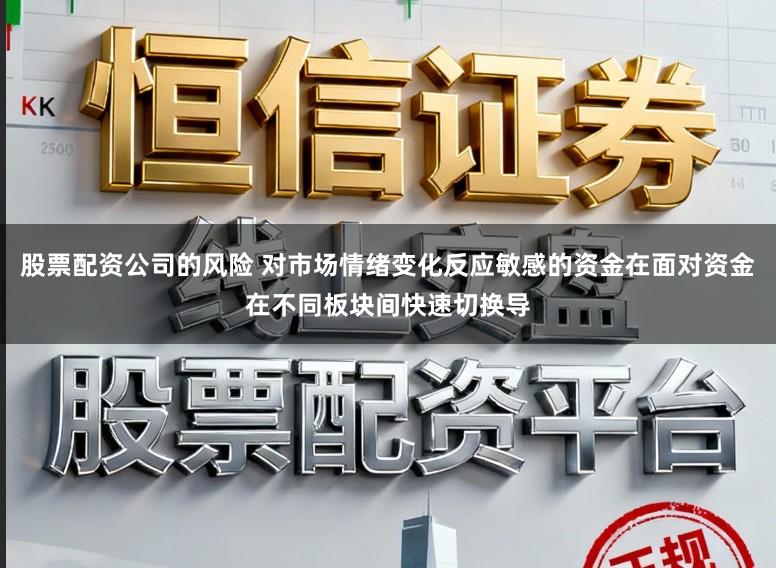 股票配资公司的风险 对市场情绪变化反应敏感的资金在面对资金在不同板块间快速切换导