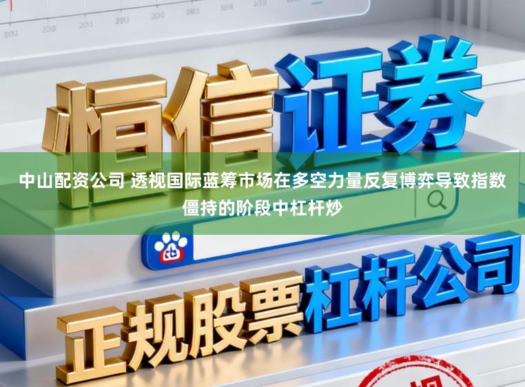 中山配资公司 透视国际蓝筹市场在多空力量反复博弈导致指数僵持的阶段中杠杆炒