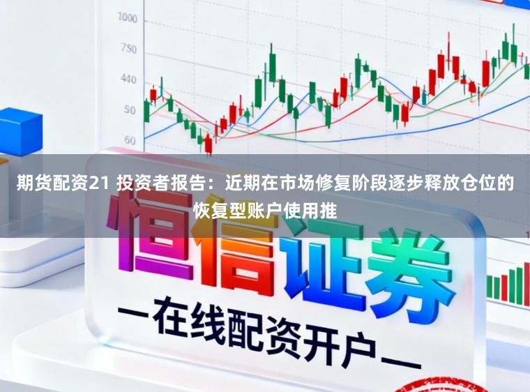 期货配资21 投资者报告：近期在市场修复阶段逐步释放仓位的恢复型账户使用推