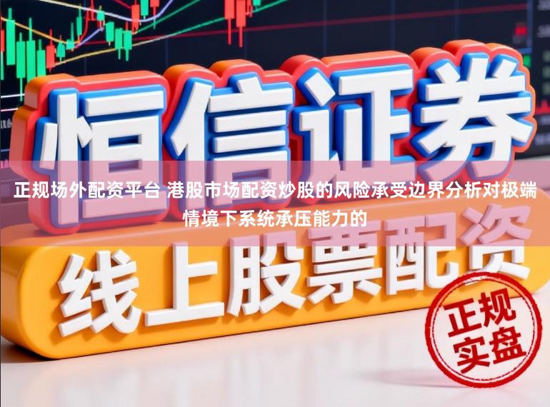 正规场外配资平台 港股市场配资炒股的风险承受边界分析对极端情境下系统承压能力的